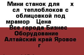 Мини станок для 3-4 х.сл. теплоблоков с облицовкой под мрамор › Цена ­ 90 000 - Все города Бизнес » Оборудование   . Алтайский край,Яровое г.